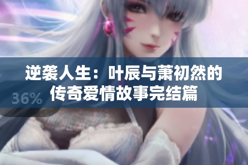 逆袭人生：叶辰与萧初然的传奇爱情故事完结篇