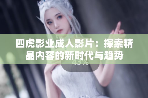 四虎影业成人影片：探索精品内容的新时代与趋势