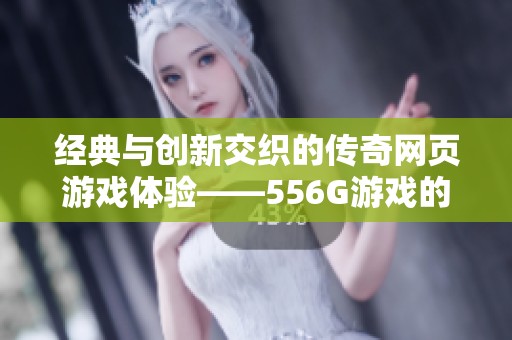 经典与创新交织的传奇网页游戏体验——556G游戏的魅力分析