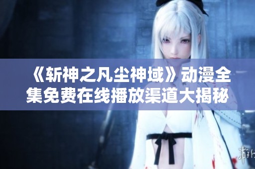 《斩神之凡尘神域》动漫全集免费在线播放渠道大揭秘