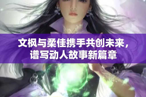 文枫与柔佳携手共创未来，谱写动人故事新篇章