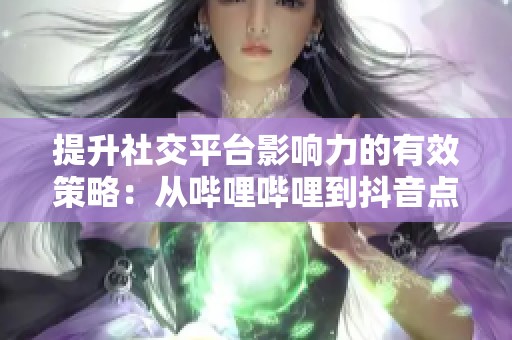 提升社交平台影响力的有效策略：从哔哩哔哩到抖音点赞技巧解析