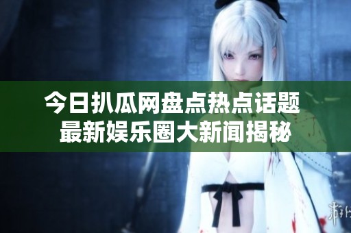 今日扒瓜网盘点热点话题 最新娱乐圈大新闻揭秘