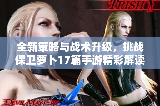全新策略与战术升级，挑战保卫萝卜17篇手游精彩解读