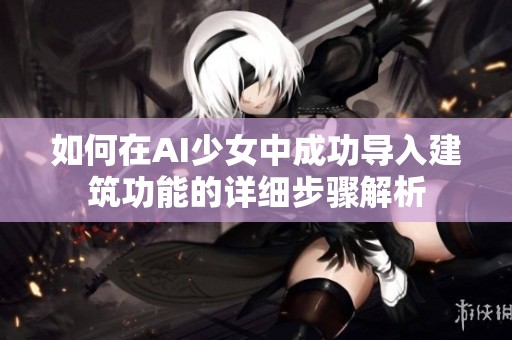 如何在AI少女中成功导入建筑功能的详细步骤解析