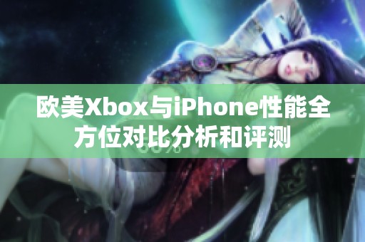 欧美Xbox与iPhone性能全方位对比分析和评测