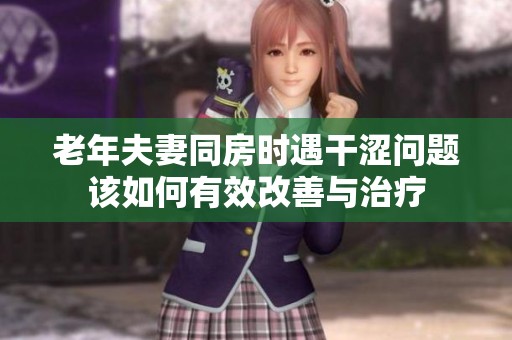 老年夫妻同房时遇干涩问题该如何有效改善与治疗