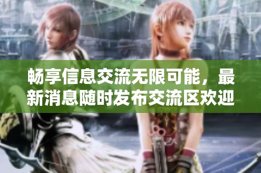 畅享信息交流无限可能，最新消息随时发布交流区欢迎你的参与