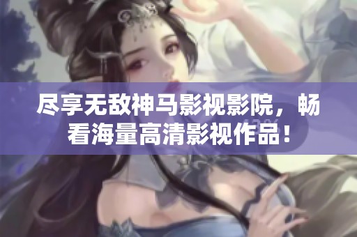 尽享无敌神马影视影院，畅看海量高清影视作品！