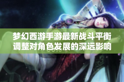 梦幻西游手游最新战斗平衡调整对角色发展的深远影响分析