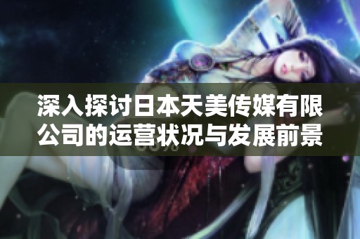 深入探讨日本天美传媒有限公司的运营状况与发展前景