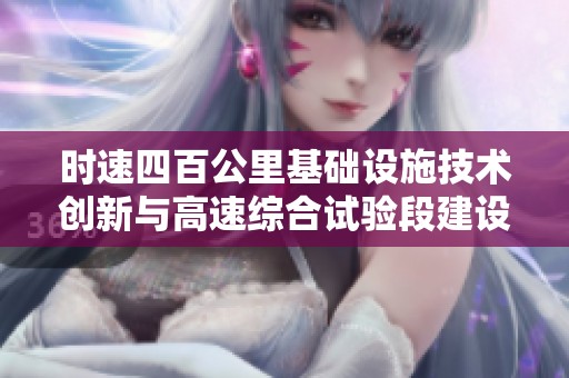 时速四百公里基础设施技术创新与高速综合试验段建设解析