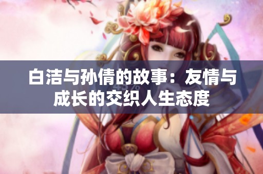白洁与孙倩的故事：友情与成长的交织人生态度