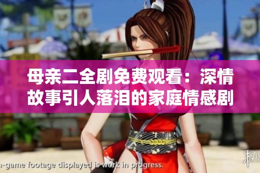 母亲二全剧免费观看：深情故事引人落泪的家庭情感剧
