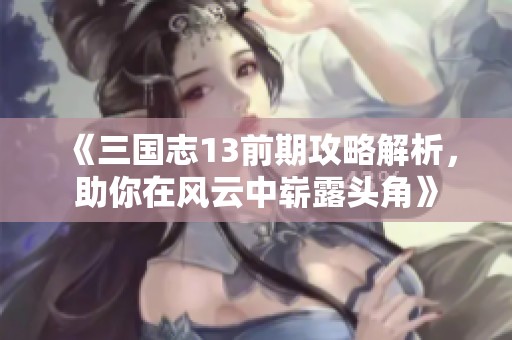 《三国志13前期攻略解析，助你在风云中崭露头角》