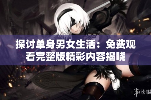 探讨单身男女生活：免费观看完整版精彩内容揭晓