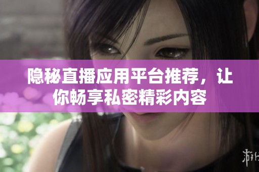 隐秘直播应用平台推荐，让你畅享私密精彩内容