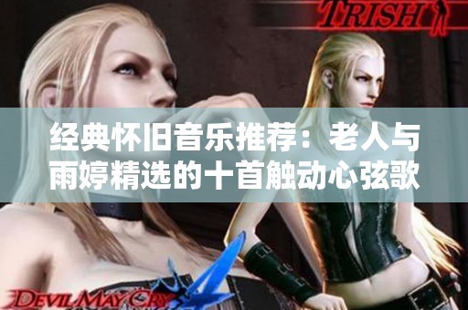 经典怀旧音乐推荐：老人与雨婷精选的十首触动心弦歌曲