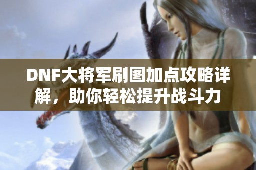 DNF大将军刷图加点攻略详解，助你轻松提升战斗力