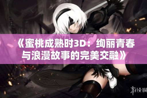 《蜜桃成熟时3D：绚丽青春与浪漫故事的完美交融》