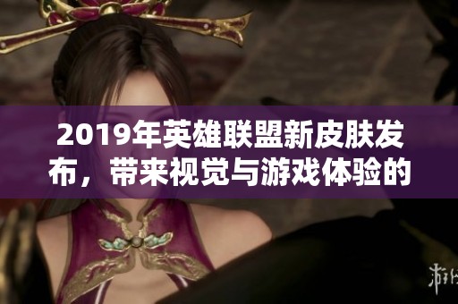 2019年英雄联盟新皮肤发布，带来视觉与游戏体验的全面提升
