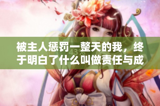 被主人惩罚一整天的我，终于明白了什么叫做责任与成长