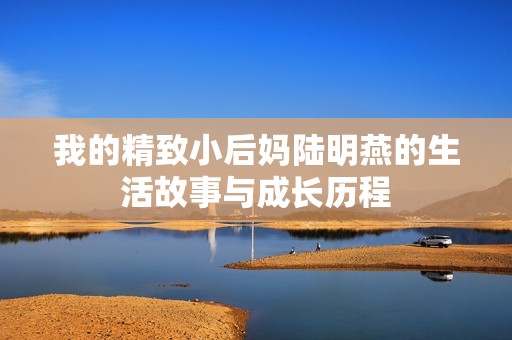 我的精致小后妈陆明燕的生活故事与成长历程