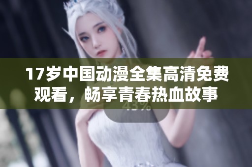 17岁中国动漫全集高清免费观看，畅享青春热血故事