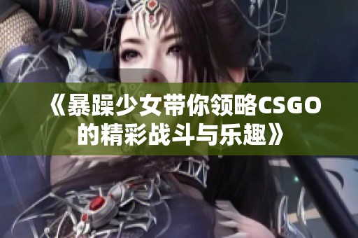 《暴躁少女带你领略CSGO的精彩战斗与乐趣》