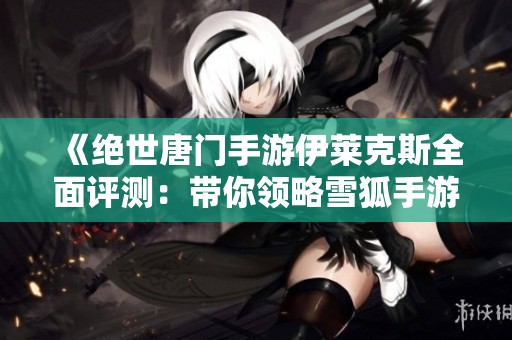 《绝世唐门手游伊莱克斯全面评测：带你领略雪狐手游的独特魅力》