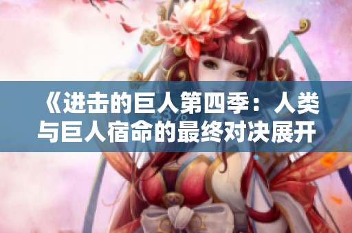 《进击的巨人第四季：人类与巨人宿命的最终对决展开》