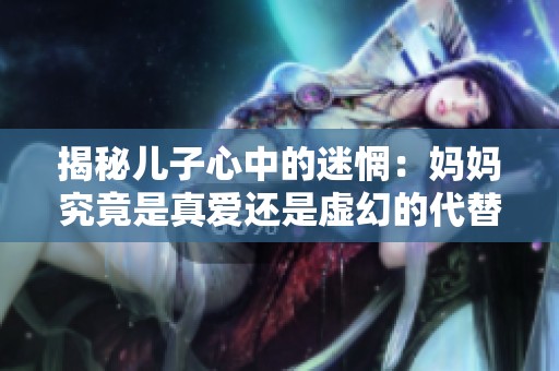 揭秘儿子心中的迷惘：妈妈究竟是真爱还是虚幻的代替品