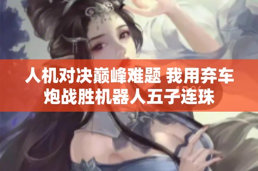 人机对决巅峰难题 我用弃车炮战胜机器人五子连珠