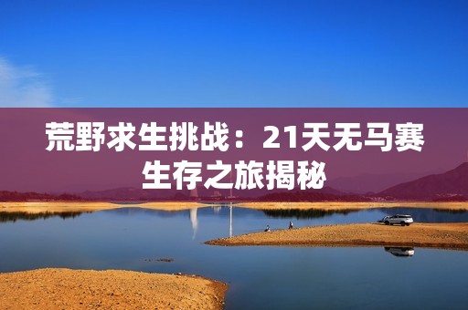 荒野求生挑战：21天无马赛生存之旅揭秘