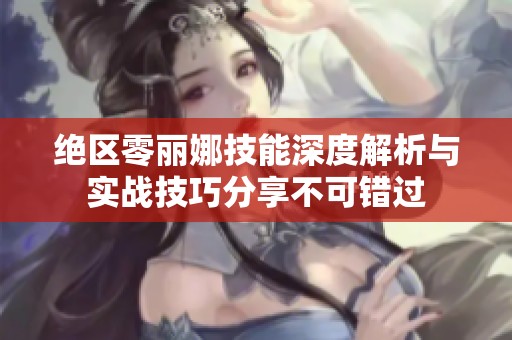 绝区零丽娜技能深度解析与实战技巧分享不可错过