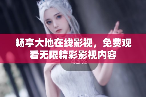 畅享大地在线影视，免费观看无限精彩影视内容
