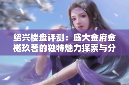 绍兴楼盘评测：盛大金府金樾玖著的独特魅力探索与分析