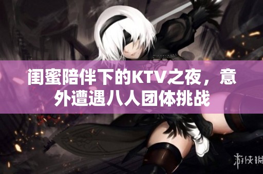 闺蜜陪伴下的KTV之夜，意外遭遇八人团体挑战