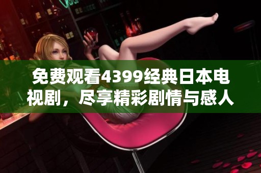 免费观看4399经典日本电视剧，尽享精彩剧情与感人故事