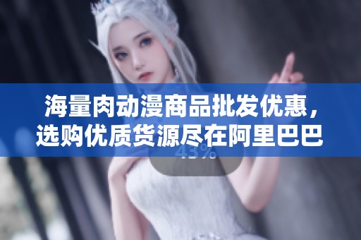 海量肉动漫商品批发优惠，选购优质货源尽在阿里巴巴