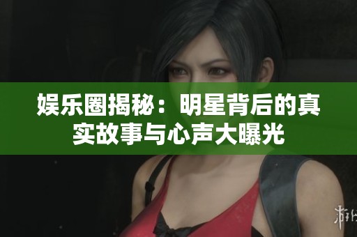 娱乐圈揭秘：明星背后的真实故事与心声大曝光