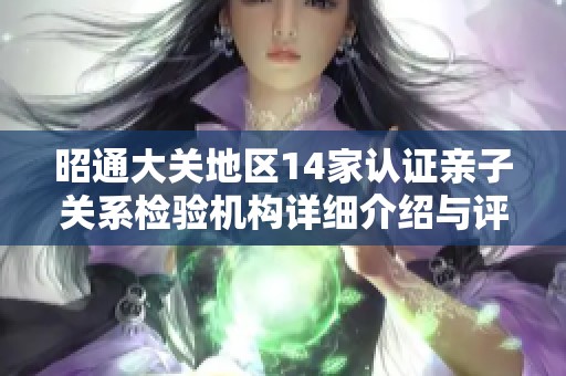 昭通大关地区14家认证亲子关系检验机构详细介绍与评估
