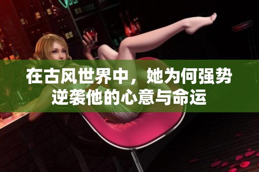 在古风世界中，她为何强势逆袭他的心意与命运
