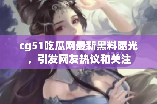 cg51吃瓜网最新黑料曝光，引发网友热议和关注
