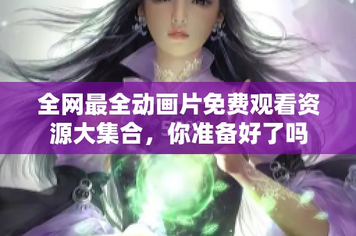 全网最全动画片免费观看资源大集合，你准备好了吗