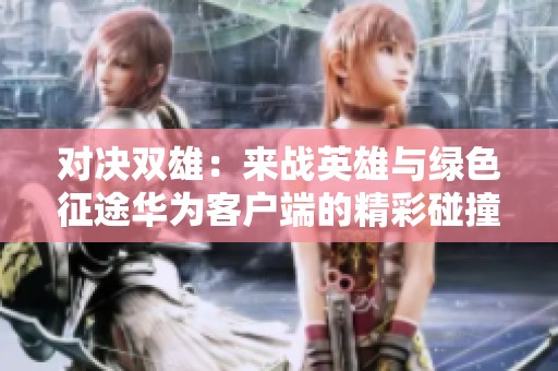 对决双雄：来战英雄与绿色征途华为客户端的精彩碰撞