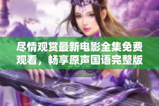 尽情观赏最新电影全集免费观看，畅享原声国语完整版