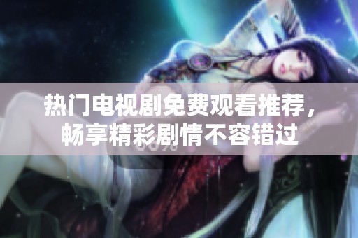 热门电视剧免费观看推荐，畅享精彩剧情不容错过