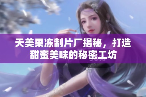 天美果冻制片厂揭秘，打造甜蜜美味的秘密工坊