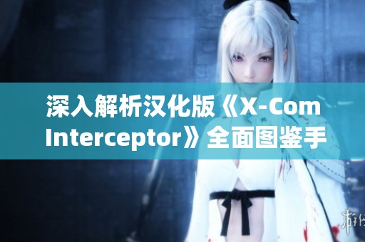 深入解析汉化版《X-Com Interceptor》全面图鉴手册分享